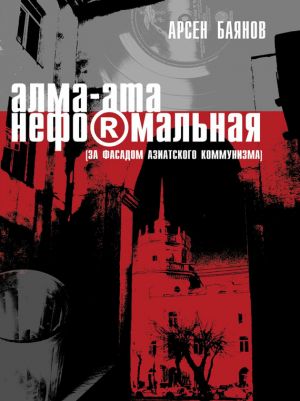 обложка книги Алма-Ата неформальная (за фасадом азиатского коммунизма) автора Арсен Баянов