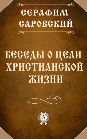 обложка книги Беседы о цели христианской жизни автора Серафим Преподобный