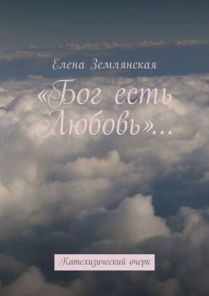 обложка книги «Бог есть Любовь»… Катехизический очерк автора Елена Землянская
