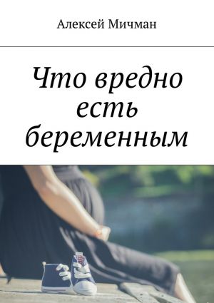 обложка книги Что вредно есть беременным автора Алексей Мичман