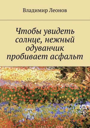 обложка книги Чтобы увидеть солнце, нежный одуванчик пробивает асфальт автора Владимир Леонов