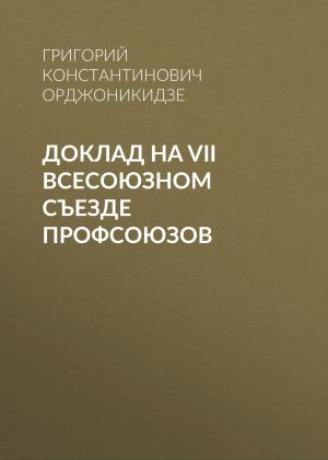 обложка книги Доклад на VII Всесоюзном съезде профсоюзов автора Григорий Орджоникидзе