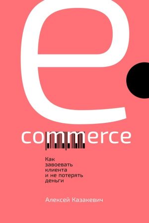 обложка книги E-commerce. Как завоевать клиента и не потерять деньги автора Алексей Казакевич