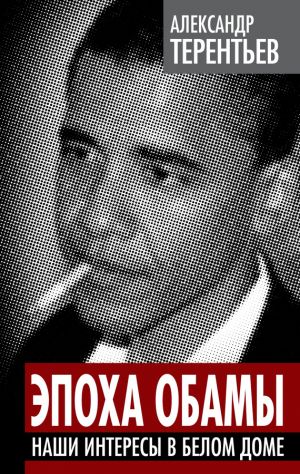 обложка книги Эпоха Обамы. Наши интересы в Белом доме автора Александр Терентьев