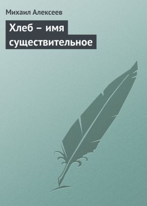 обложка книги Хлеб – имя существительное автора Михаил Алексеев