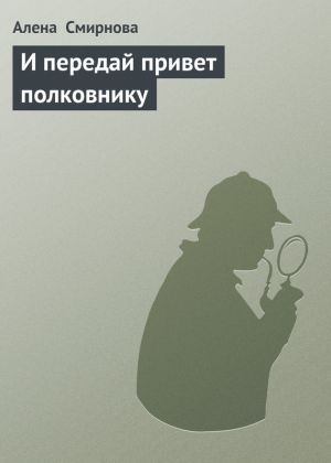 обложка книги И передай привет полковнику автора Алена Смирнова