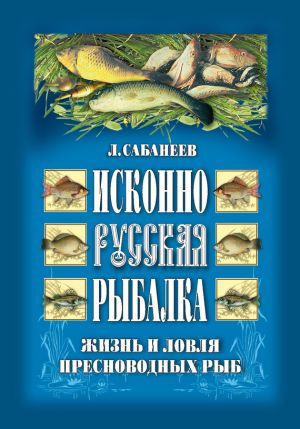 обложка книги Исконно русская рыбалка: Жизнь и ловля пресноводных рыб автора Леонид Сабанеев