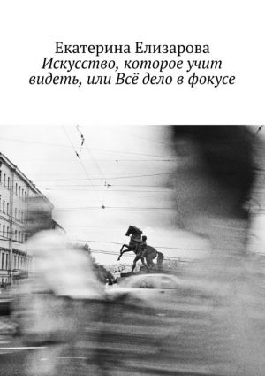 обложка книги Искусство, которое учит видеть, или Всё дело в фокусе автора Екатерина Елизарова