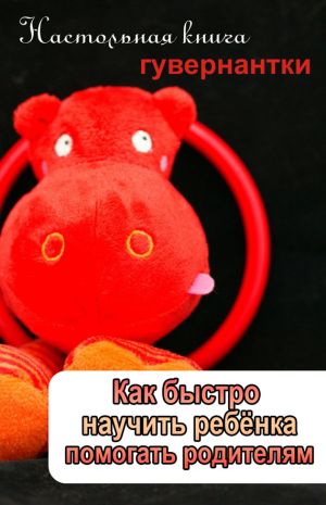 обложка книги Как быстро научить ребенка помогать родителям автора Илья Мельников