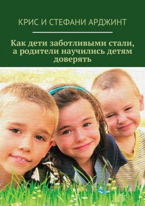 обложка книги Как дети заботливыми стали, а родители научились детям доверять автора Стефани Арджинт