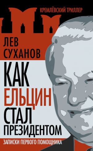 обложка книги Как Ельцин стал президентом. Записки первого помощника автора Лев Суханов
