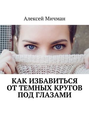 обложка книги Как избавиться от темных кругов под глазами автора Алексей Мичман