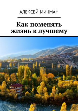 обложка книги Как поменять жизнь к лучшему автора Алексей Мичман