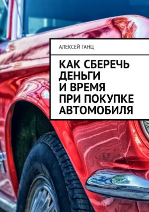 обложка книги Как сберечь деньги и время при покупке автомобиля автора Алексей Ганц