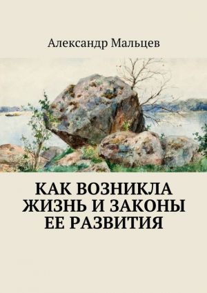 обложка книги Как возникла жизнь и законы ее развития автора Александр Мальцев