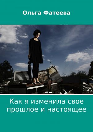 обложка книги Как я изменила свое прошлое и настоящее автора Ольга Фатеева
