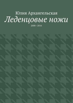 обложка книги Леденцовые ножи. 2008—2016 автора Юлия Архангельская