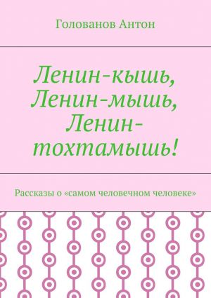 обложка книги Ленин-кышь, Ленин-мышь, Ленин-тохтамышь! Рассказы о «самом человечном человеке» автора Голованов Антон