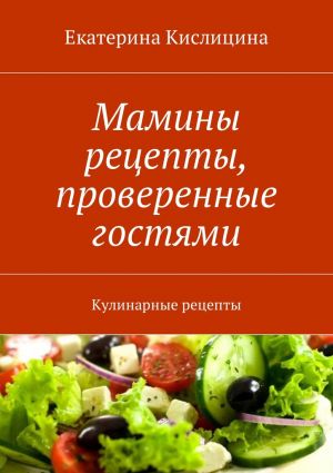 обложка книги Мамины рецепты, проверенные гостями. Кулинарные рецепты автора Екатерина Кислицина