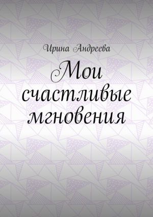 обложка книги Мои счастливые мгновения автора Ирина Андреева