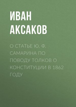 обложка книги О статье Ю. Ф. Самарина по поводу толков о конституции в 1862 году автора Иван Аксаков