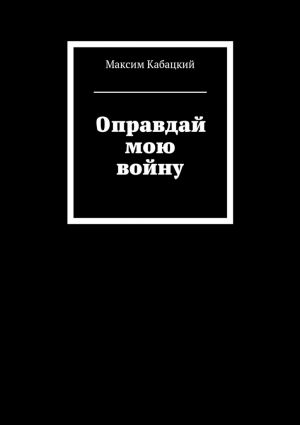 обложка книги Оправдай мою войну автора Максим Кабацкий