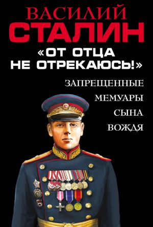 обложка книги «От отца не отрекаюсь!» Запрещенные мемуары сына Вождя автора Василий Сталин