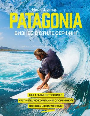 обложка книги Patagonia – бизнес в стиле серфинг. Как альпинист создал крупнейшую компанию спортивной одежды и снаряжения автора Ивон Шуинар