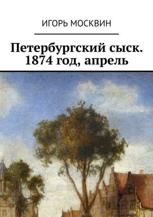 обложка книги Петербургский сыск. 1874 год, апрель автора Игорь Москвин