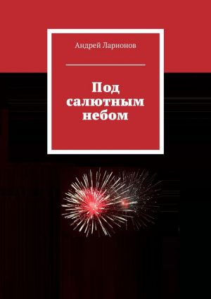 обложка книги Под салютным небом автора Андрей Ларионов