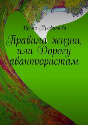 обложка книги Правила жизни, или Дорогу авантюристам автора Ирина Трофимова