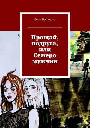 обложка книги Прощай, подруга, или Семеро мужчин автора Лена Борисова