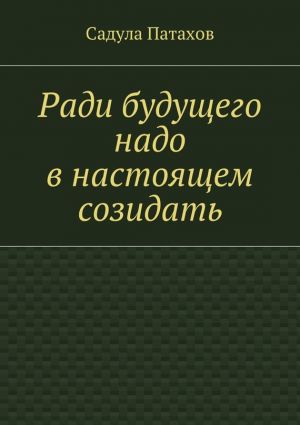 обложка книги Ради будущего надо в настоящем созидать автора Садула Патахов