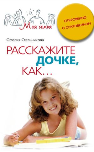обложка книги Расскажите дочке, как... Откровенно о сокровенном автора Офелия Стельникова