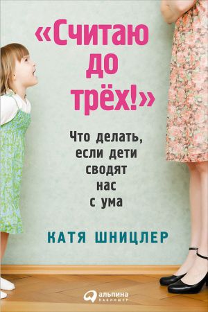 обложка книги «Считаю до трех!»: Что делать, если дети сводят нас с ума автора Катя Шницлер