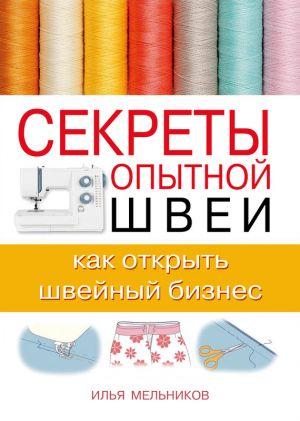 обложка книги Секреты опытной швеи: как открыть швейный бизнес автора Илья Мельников