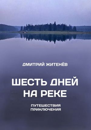 обложка книги Шесть дней на реке. Путешествия, приключения автора Дмитрий Житенёв