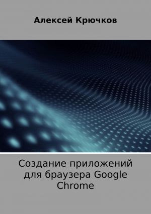 обложка книги Создание приложений для браузера Google Chrome автора Алексей Крючков