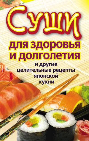 обложка книги Суши для здоровья и долголетия и другие целительные рецепты японской кухни автора Катерина Сычева