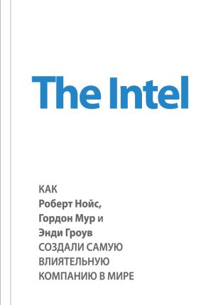 обложка книги The Intel: как Роберт Нойс, Гордон Мур и Энди Гроув создали самую влиятельную компанию в мире автора Майкл Мэлоун