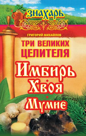 обложка книги Три великих целителя: имбирь, хвоя, мумие автора Григорий Михайлов