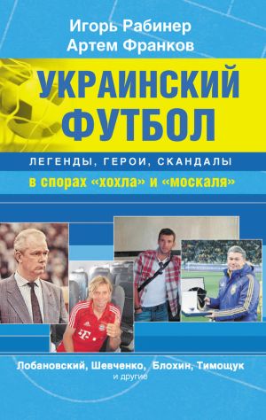 обложка книги Украинский футбол: легенды, герои, скандалы в спорах «хохла» и «москаля» автора Игорь Рабинер