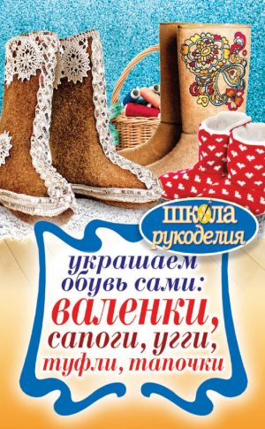 обложка книги Украшаем обувь сами: валенки, сапоги, угги, туфли, тапочки автора Юлия Потапова