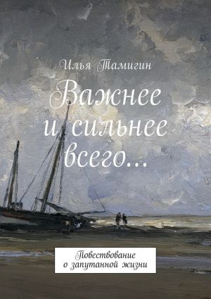 обложка книги Важнее и сильнее всего… Повествование о запутанной жизни автора Илья Тамигин