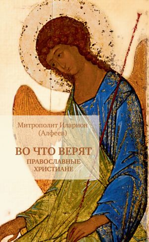 обложка книги Во что верят православные христиане автора Митрополит Иларион (Алфеев)