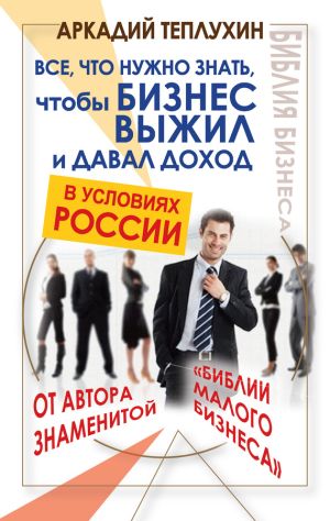 обложка книги Все, что нужно знать, чтобы бизнес выжил и давал доход в условиях России автора Аркадий Теплухин