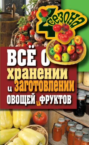 обложка книги Всё о хранении и заготовлении овощей и фруктов автора Максим Жмакин