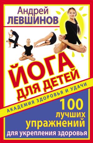обложка книги Йога для детей. 100 лучших упражнений для укрепления здоровья автора Андрей Левшинов