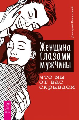 обложка книги Женщина глазами мужчины: что мы от вас скрываем автора Дмитрий Калинский