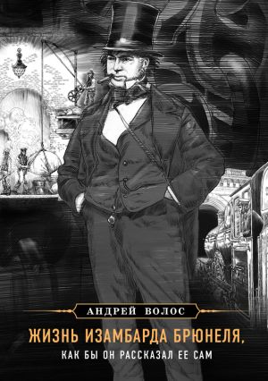 обложка книги Жизнь Изамбарда Брюнеля, как бы он рассказал ее сам автора Андрей Волос